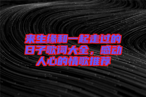 來生緣和一起走過的日子歌詞大全，感動人心的情歌推薦