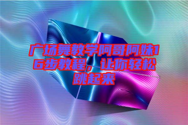 廣場舞教學阿哥阿妹16步教程，讓你輕松跳起來
