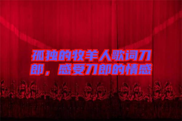 孤獨的牧羊人歌詞刀郎，感受刀郎的情感