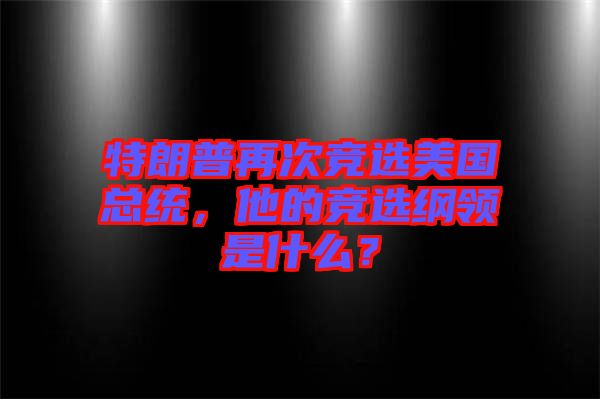 特朗普再次競(jìng)選美國(guó)總統(tǒng)，他的競(jìng)選綱領(lǐng)是什么？