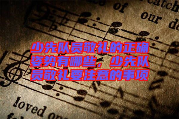 少先隊員敬禮的正確姿勢有哪些，少先隊員敬禮要注意的事項(xiàng)