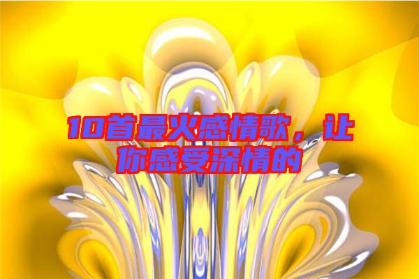 10首最火感情歌，讓你感受深情的