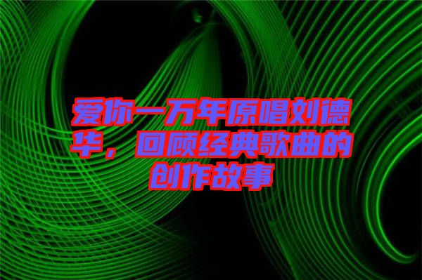 愛(ài)你一萬(wàn)年原唱?jiǎng)⒌氯A，回顧經(jīng)典歌曲的創(chuàng)作故事