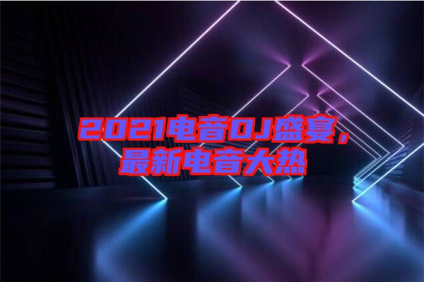 2021電音DJ盛宴，最新電音大熱