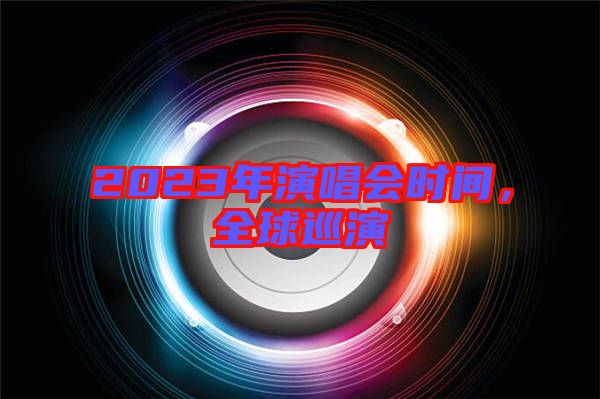 2023年演唱會時間，全球巡演