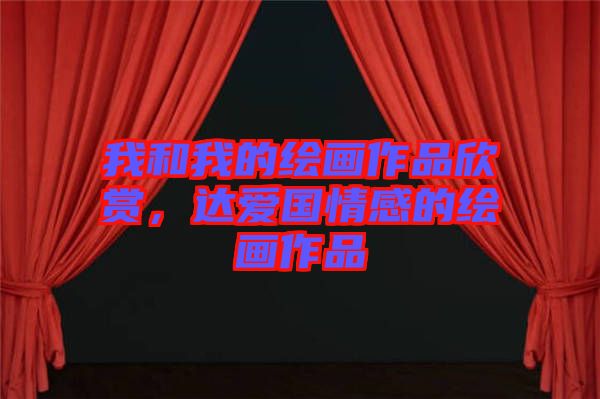 我和我的繪畫作品欣賞，達愛國情感的繪畫作品