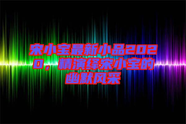 宋小寶最新小品2020，精演繹宋小寶的幽默風(fēng)采
