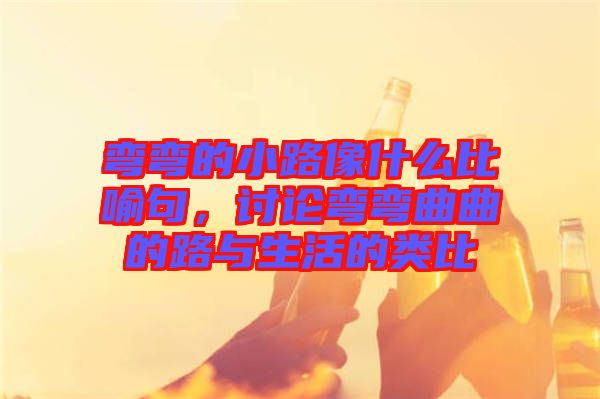 彎彎的小路像什么比喻句，討論彎彎曲曲的路與生活的類(lèi)比