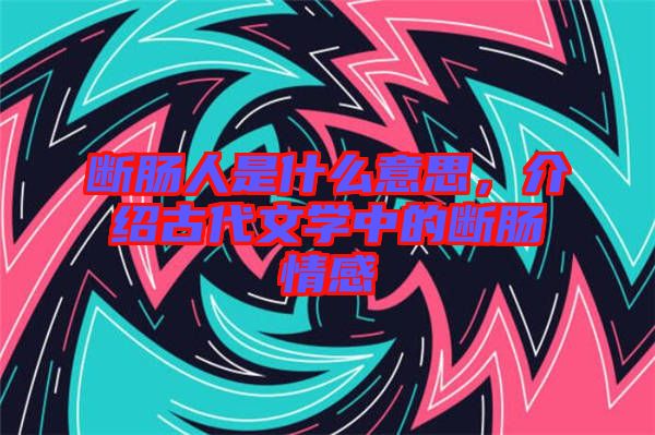 斷腸人是什么意思，介紹古代文學中的斷腸情感