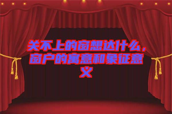 關(guān)不上的窗想達(dá)什么，窗戶的寓意和象征意義