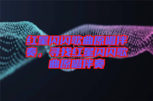 紅星閃閃歌曲原唱伴奏，尋找紅星閃閃歌曲原唱伴奏