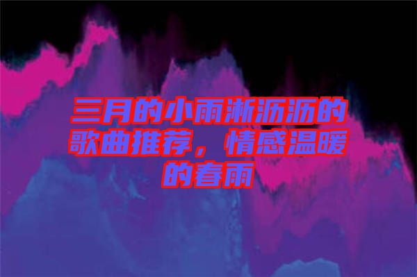 三月的小雨淅瀝瀝的歌曲推薦，情感溫暖的春雨