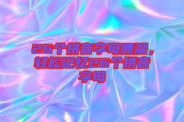 26個(gè)拼音字母順溜，輕松記憶26個(gè)拼音字母