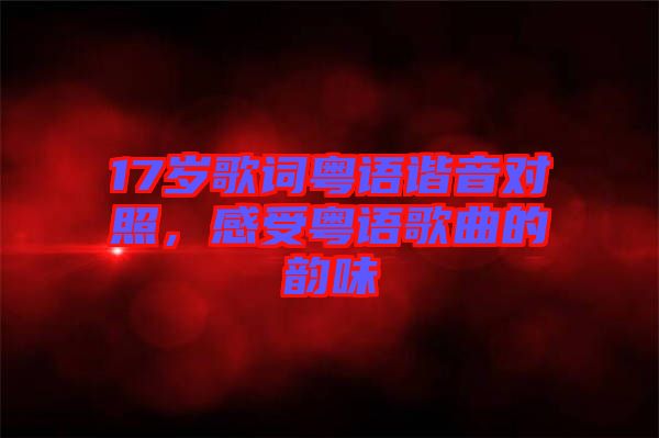 17歲歌詞粵語諧音對照，感受粵語歌曲的韻味