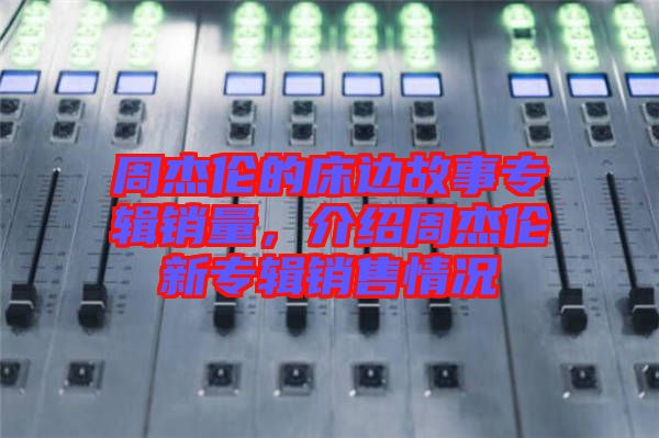 周杰倫的床邊故事專(zhuān)輯銷(xiāo)量，介紹周杰倫新專(zhuān)輯銷(xiāo)售情況