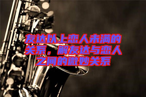 友達(dá)以上戀人未滿(mǎn)的關(guān)系，解友達(dá)與戀人之間的微妙關(guān)系