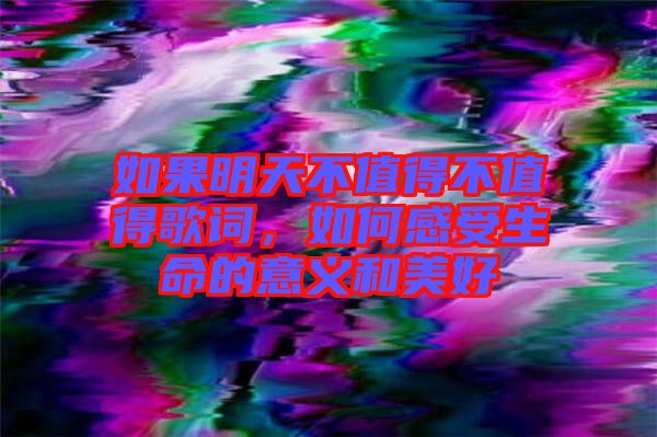 如果明天不值得不值得歌詞，如何感受生命的意義和美好