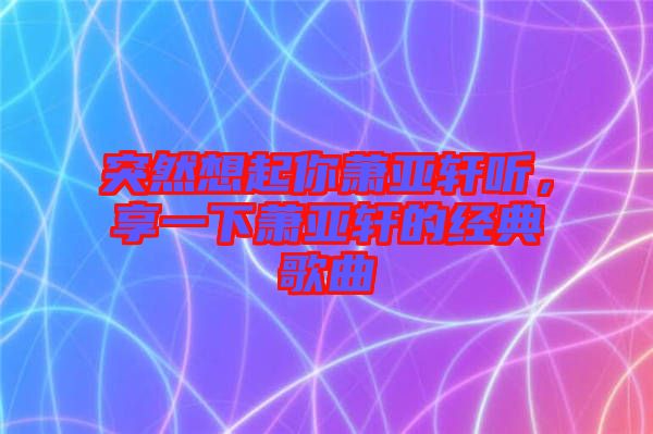 突然想起你蕭亞軒聽，享一下蕭亞軒的經(jīng)典歌曲