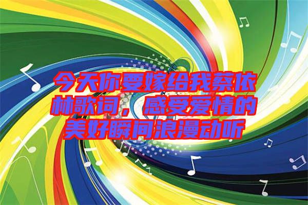 今天你要嫁給我蔡依林歌詞，感受愛情的美好瞬間浪漫動聽