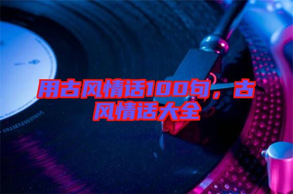 用古風(fēng)情話100句，古風(fēng)情話大全