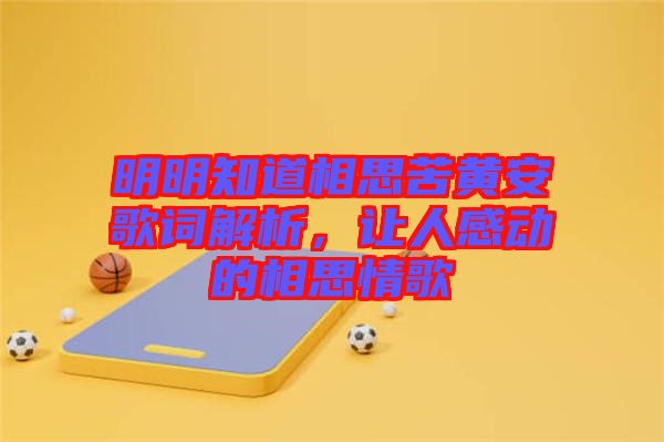 明明知道相思苦黃安歌詞解析，讓人感動的相思情歌