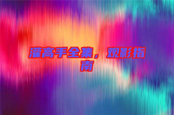 灌高手全集，觀影指南