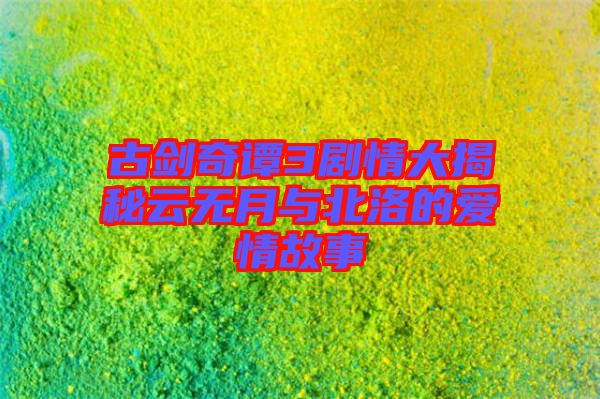 古劍奇譚3劇情大揭秘云無(wú)月與北洛的愛(ài)情故事