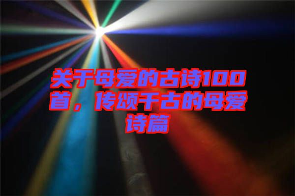 關(guān)于母愛的古詩100首，傳頌千古的母愛詩篇
