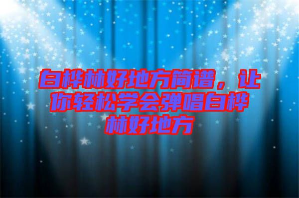 白樺林好地方簡譜，讓你輕松學(xué)會彈唱白樺林好地方