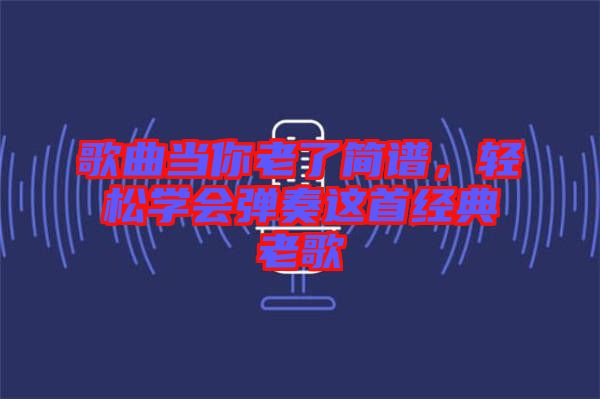 歌曲當(dāng)你老了簡(jiǎn)譜，輕松學(xué)會(huì)彈奏這首經(jīng)典老歌
