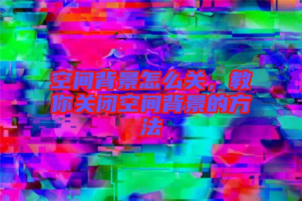 空間背景怎么關，教你關閉空間背景的方法