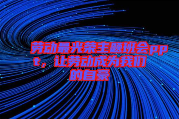 勞動最光榮主題班會ppt，讓勞動成為我們的自豪
