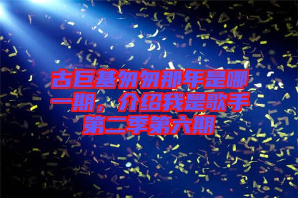 古巨基匆匆那年是哪一期，介紹我是歌手第二季第六期