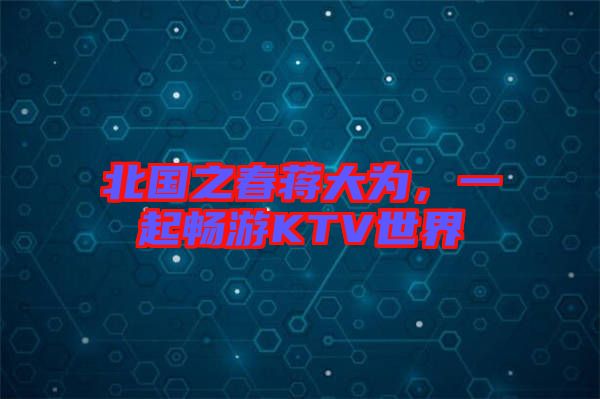 北國之春蔣大為，一起暢游KTV世界
