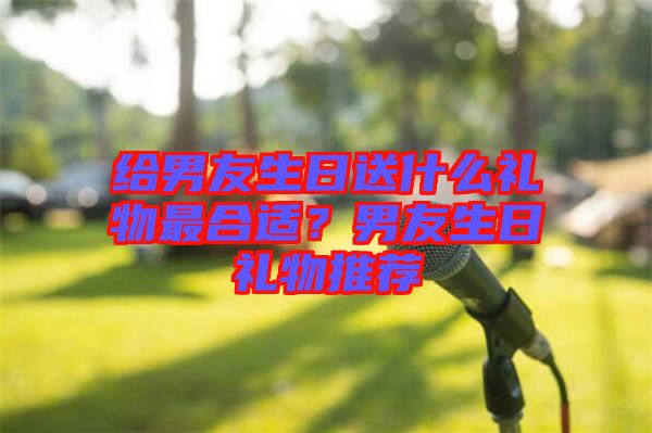 給男友生日送什么禮物最合適？男友生日禮物推薦
