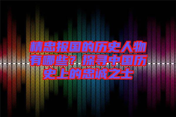 精忠報(bào)國的歷史人物有哪些？探尋中國歷史上的忠誠之士