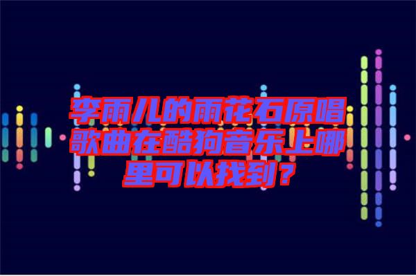 李雨兒的雨花石原唱歌曲在酷狗音樂上哪里可以找到？