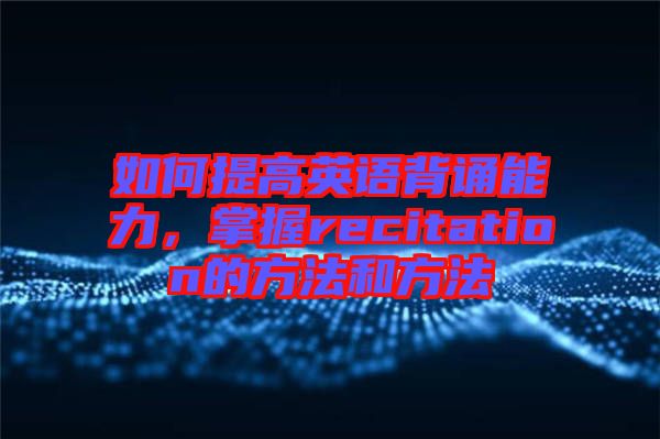 如何提高英語背誦能力，掌握recitation的方法和方法