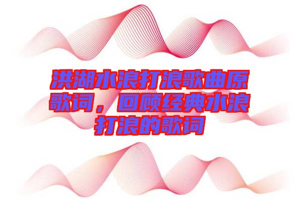 洪湖水浪打浪歌曲原歌詞，回顧經(jīng)典水浪打浪的歌詞