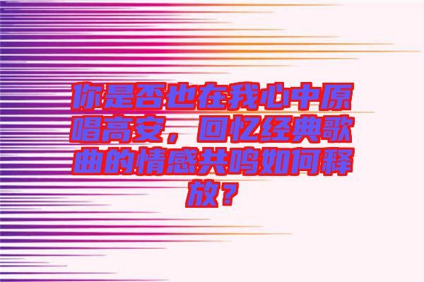 你是否也在我心中原唱高安，回憶經(jīng)典歌曲的情感共鳴如何釋放？