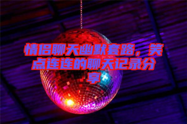 情侶聊天幽默套路，笑點連連的聊天記錄分享