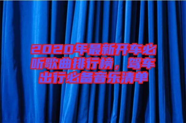 2020年最新開(kāi)車(chē)必聽(tīng)歌曲排行榜，駕車(chē)出行必備音樂(lè)清單