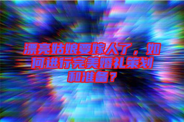 漂亮姑娘要嫁人了，如何進行完美婚禮策劃和準(zhǔn)備？