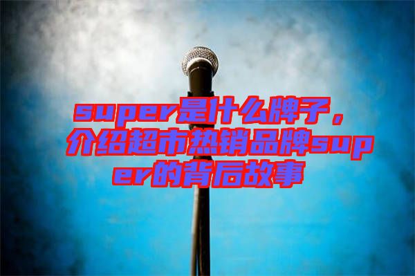 super是什么牌子，介紹超市熱銷品牌super的背后故事