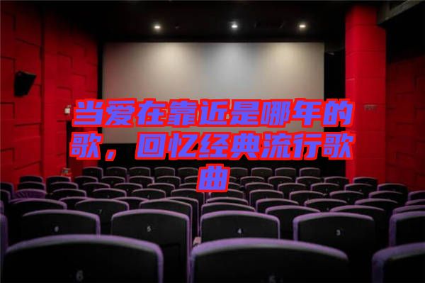 當愛在靠近是哪年的歌，回憶經典流行歌曲