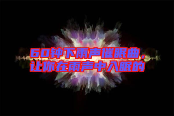 60鐘下雨聲催眠曲，讓你在雨聲中入眠的