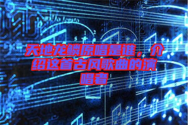 天地龍鱗原唱是誰，介紹這首古風(fēng)歌曲的演唱者