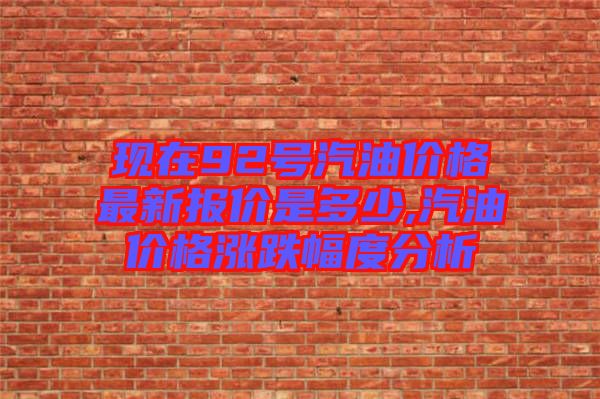 現(xiàn)在92號汽油價(jià)格最新報(bào)價(jià)是多少,汽油價(jià)格漲跌幅度分析