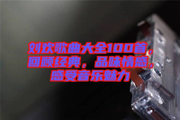 劉歡歌曲大全100首，回顧經(jīng)典，品味情感，感受音樂魅力