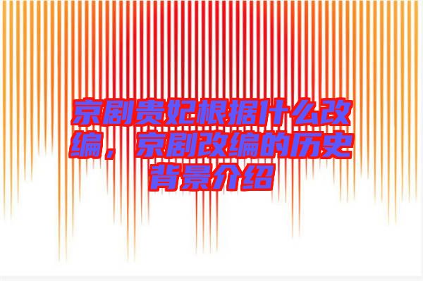 京劇貴妃根據(jù)什么改編，京劇改編的歷史背景介紹